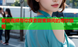 蜜桃视频带你探索甜蜜瞬间的奇妙旅程