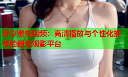 尽享蜜桃视频：高清播放与个性化推荐的最佳观影平台