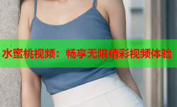 水蜜桃视频：畅享无限精彩视频体验