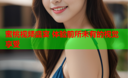 蜜桃视频盛宴 体验前所未有的视觉享受