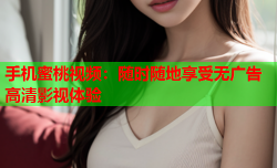 手机蜜桃视频：随时随地享受无广告高清影视体验