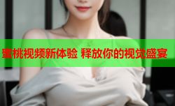 蜜桃视频新体验 释放你的视觉盛宴