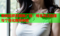 蜜桃视频无限推广码：畅享高清直播与个性化推荐体验