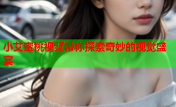 小艾蜜桃视频带你探索奇妙的视觉盛宴