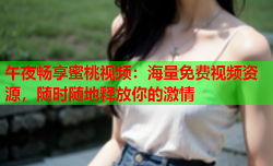 午夜畅享蜜桃视频：海量免费视频资源，随时随地释放你的激情