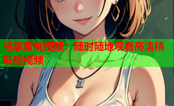 畅享蜜桃视频：随时随地观看高清精彩短视频