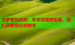 菠萝蜜桃视频：尽享短视频乐趣，轻松获取娱乐新鲜事