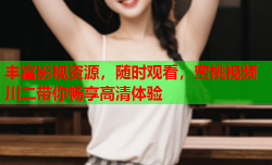 丰富影视资源，随时观看，蜜桃视频川二带你畅享高清体验