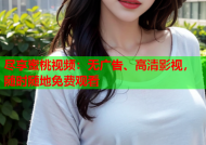 尽享蜜桃视频：无广告、高清影视，随时随地免费观看