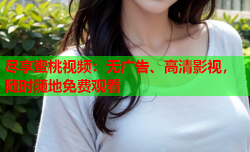 尽享蜜桃视频：无广告、高清影视，随时随地免费观看