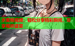 水蜜桃视频：轻松分享精彩瞬间，尽享视听盛宴