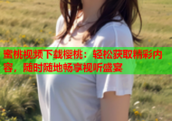 蜜桃视频下载樱桃：轻松获取精彩内容，随时随地畅享视听盛宴