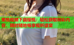 蜜桃视频下载樱桃：轻松获取精彩内容，随时随地畅享视听盛宴