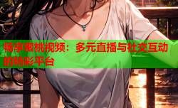 畅享蜜桃视频：多元直播与社交互动的精彩平台