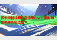 探索蜜桃视频：高清无广告，随时随地畅享影视盛宴
