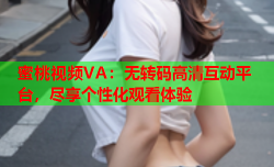 蜜桃视频VA：无转码高清互动平台，尽享个性化观看体验