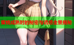 蜜桃成熟时的秘密与诱惑全景揭秘
