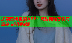 探索蜜桃视频APP：随时随地享受海量高清影视资源
