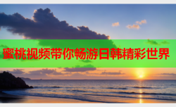 蜜桃视频带你畅游日韩精彩世界