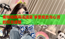 蜜桃视频高清盛宴 享受视觉与心灵的双重盛筵