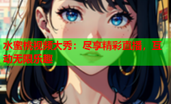 水蜜桃视频大秀：尽享精彩直播，互动无限乐趣