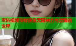蜜桃视频带你探索无限魅力与激情的世界