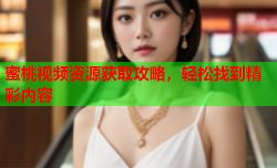 蜜桃视频资源获取攻略，轻松找到精彩内容