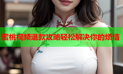 蜜桃视频退款攻略轻松解决你的烦恼