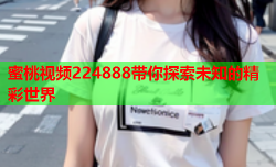 蜜桃视频224888带你探索未知的精彩世界
