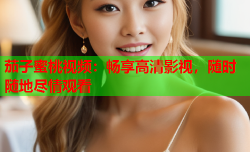 茄子蜜桃视频：畅享高清影视，随时随地尽情观看