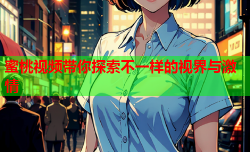 蜜桃视频带你探索不一样的视界与激情
