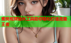 蜜桃视频站长工具助你轻松打造流量王者