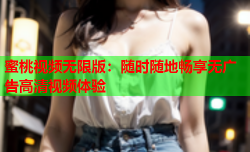 蜜桃视频无限版：随时随地畅享无广告高清视频体验
