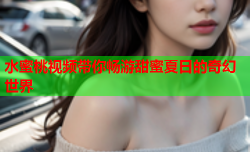 水蜜桃视频带你畅游甜蜜夏日的奇幻世界
