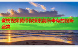 蜜桃视频黄带你探索前所未有的视听盛宴