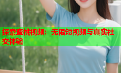 探索蜜桃视频：无限短视频与真实社交体验