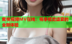蜜桃视频MV在线：畅享视觉盛宴的全新体验