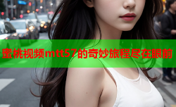 蜜桃视频mtt57的奇妙旅程尽在眼前