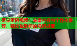 尽享蜜桃视频：丰富内容与个性化推荐，轻松找到你的视听盛宴