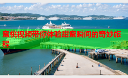 蜜桃视频带你体验甜蜜瞬间的奇妙旅程