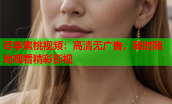尽享蜜桃视频：高清无广告，随时随地观看精彩影视