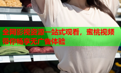全网影视资源一站式观看，蜜桃视频带你畅享无广告体验