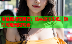 蜜桃视频无限看：畅享高清影视，随时随地无限观看