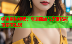 畅享蜜桃视频：高清播放与无限精彩等你来发现