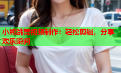 小熊跳舞视频制作：轻松剪辑，分享欢乐瞬间