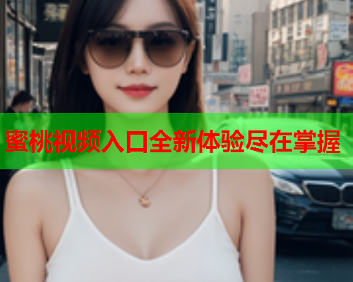 蜜桃视频入口全新体验尽在掌握  第1张