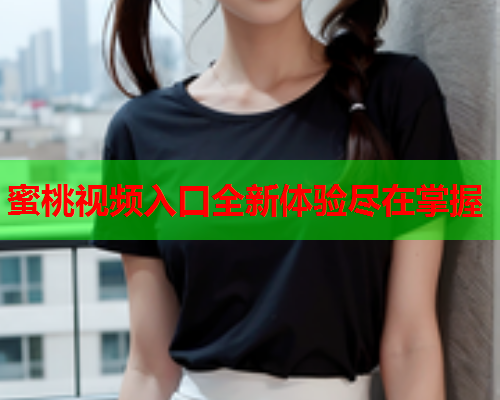 蜜桃视频入口全新体验尽在掌握  第2张