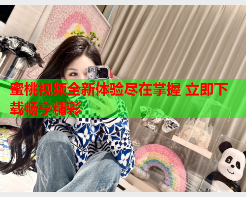 蜜桃视频全新体验尽在掌握 立即下载畅享精彩  第2张