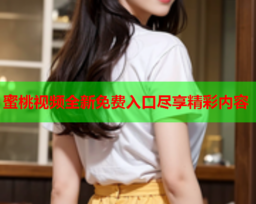 蜜桃视频全新免费入口尽享精彩内容  第1张