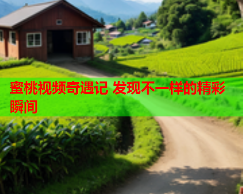 蜜桃视频奇遇记 发现不一样的精彩瞬间  第1张